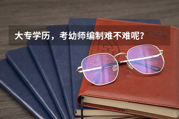 大专学历，考幼师编制难不难呢？