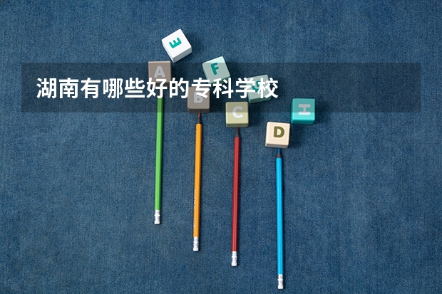 湖南有哪些好的专科学校