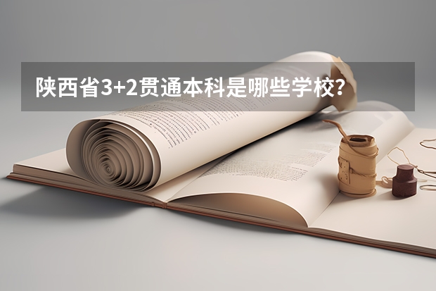 陕西省3+2贯通本科是哪些学校？