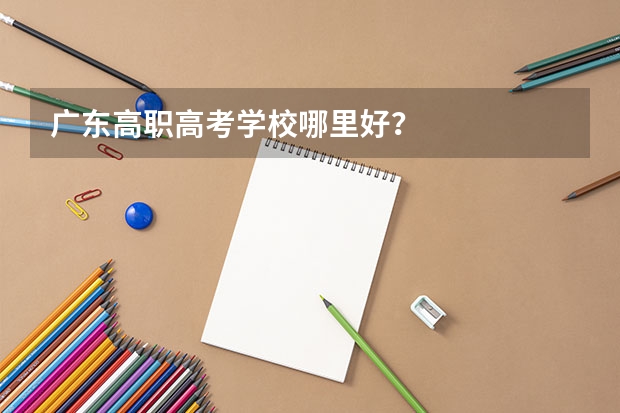 广东高职高考学校哪里好？