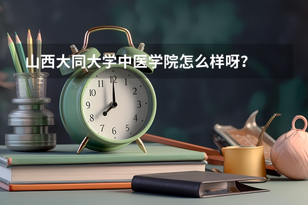 山西大同大学中医学院怎么样呀?