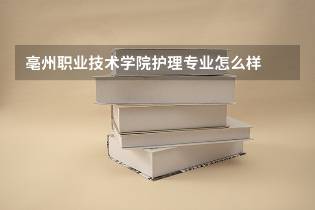 亳州职业技术学院护理专业怎么样