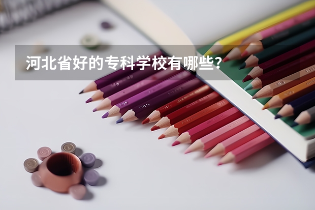 河北省好的专科学校有哪些？