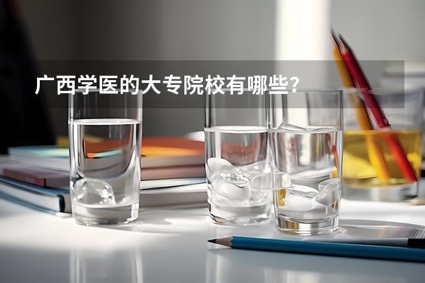 广西学医的大专院校有哪些？