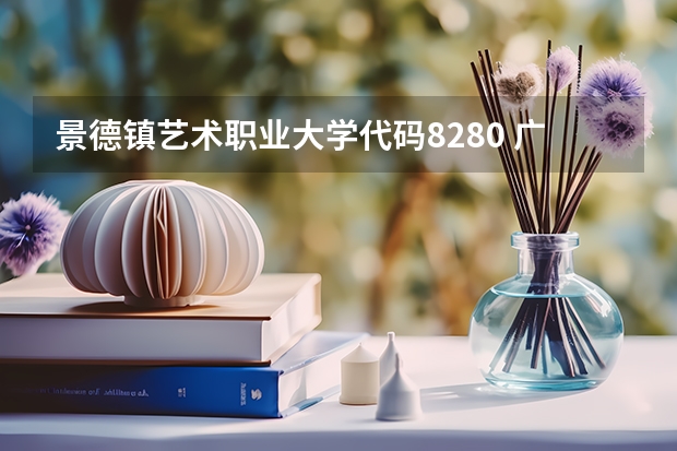 景德镇艺术职业大学代码8280 广东文艺职业学院学校代码