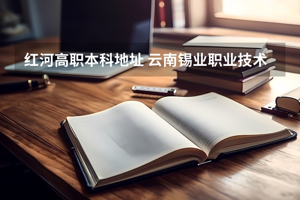 红河高职本科地址 云南锡业职业技术学院邮编 附地址和介绍