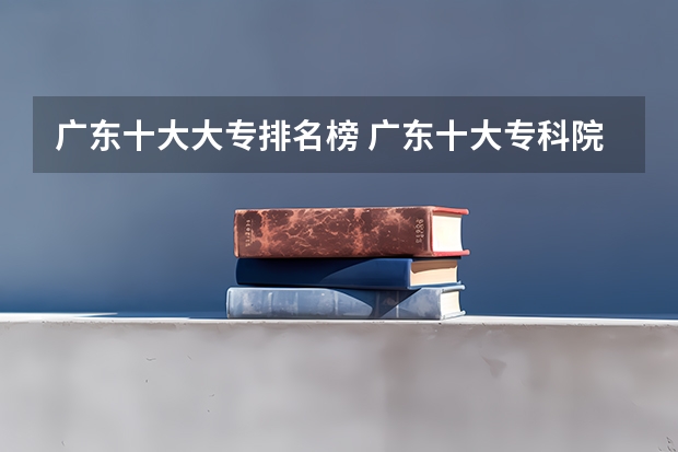广东十大大专排名榜 广东十大专科院校排名