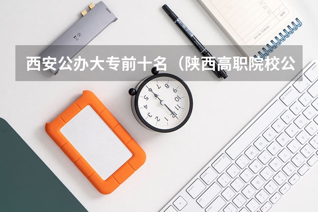 西安公办大专前十名（陕西高职院校公办排名）