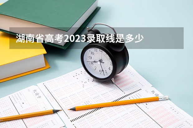 湖南省高考2023录取线是多少