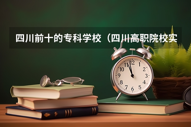 四川前十的专科学校（四川高职院校实力排名,2023年四川高职院校排行榜）