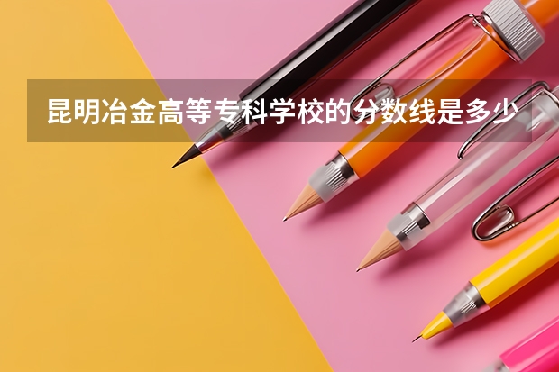 昆明冶金高等专科学校的分数线是多少？