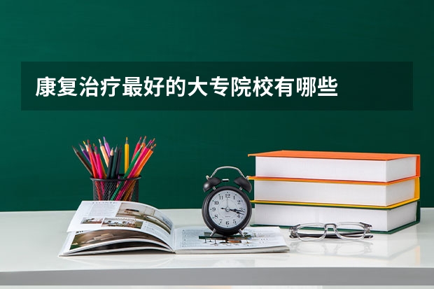 康复治疗最好的大专院校有哪些