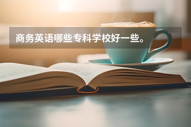 商务英语哪些专科学校好一些。