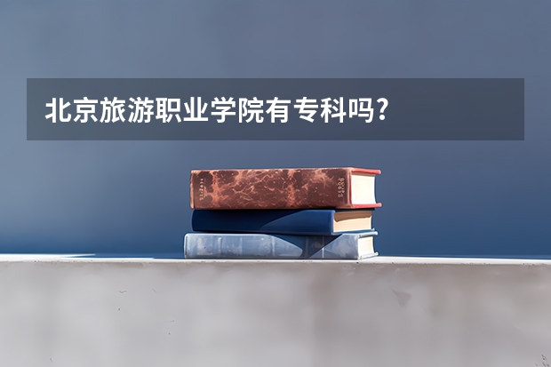 北京旅游职业学院有专科吗?