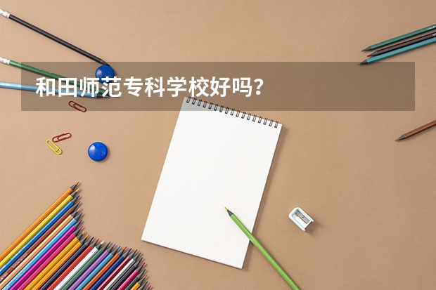 和田师范专科学校好吗？
