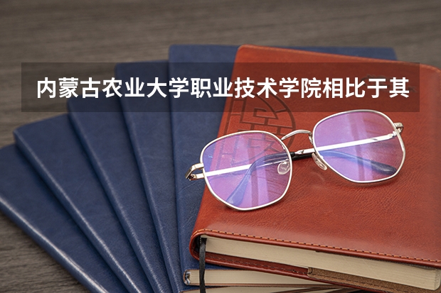 内蒙古农业大学职业技术学院相比于其他专科学院怎么样？