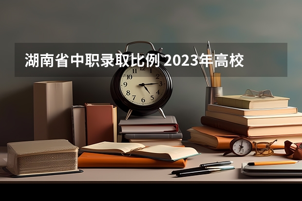 湖南省中职录取比例 2023年高校招生人数大约是913万人，本科生招生.