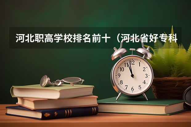 河北职高学校排名前十（河北省好专科学校排名）