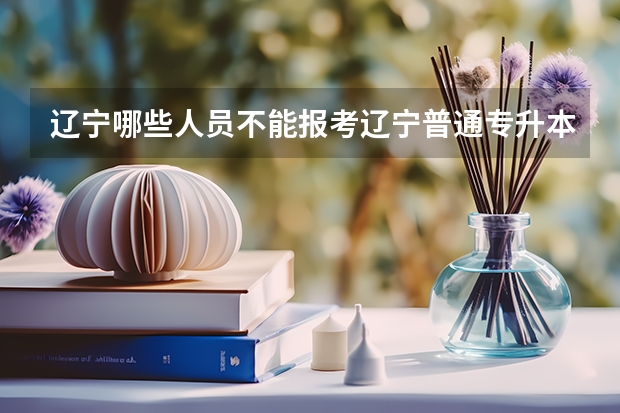 辽宁哪些人员不能报考辽宁普通专升本？