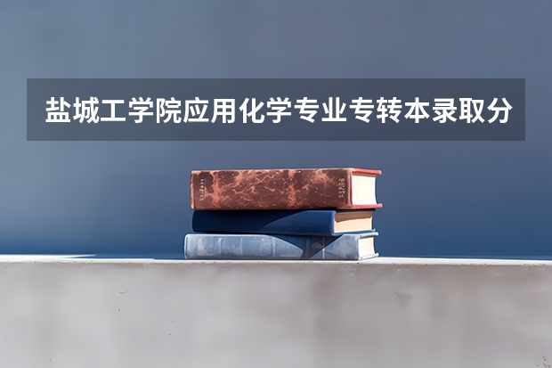 盐城工学院应用化学专业专转本录取分数线是多少