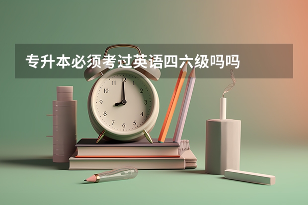 专升本必须考过英语四六级吗吗