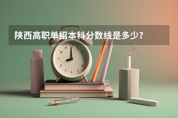 陕西高职单招本科分数线是多少？