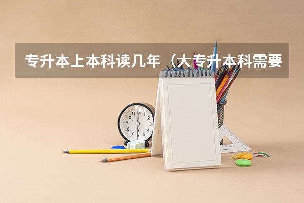 专升本上本科读几年（大专升本科需要读几年）