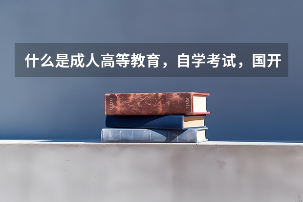 什么是成人高等教育，自学考试，国开大学？