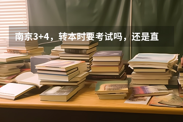 南京3+4，转本时要考试吗，还是直升，要考的话，难不难，都能过吗，考什么（听说叫什么转段考试是什么