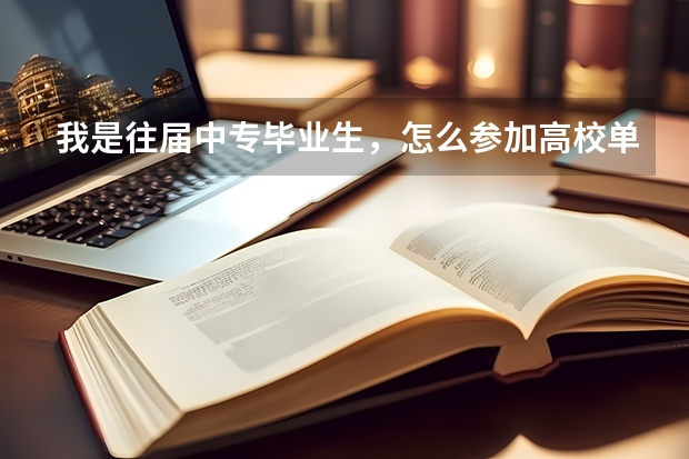 我是往届中专毕业生，怎么参加高校单招，是什么样的流程，